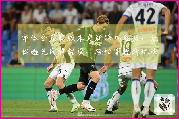 华体会最新版本更新踩坑经历，让你避免同样错误，轻松掌握新玩法