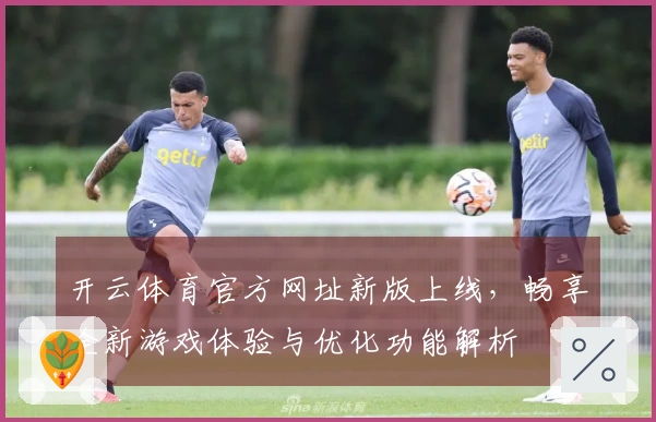 开云体育官方网址新版上线，畅享全新游戏体验与优化功能解析