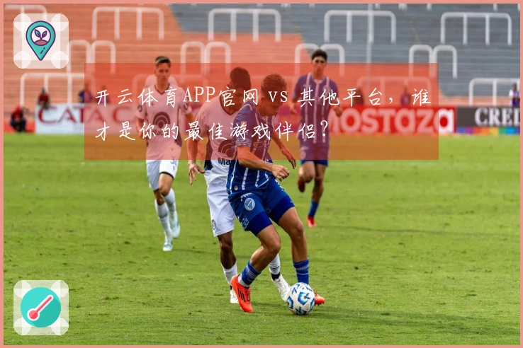 开云体育APP官网 vs 其他平台,谁才是你的最佳游戏伴侣?