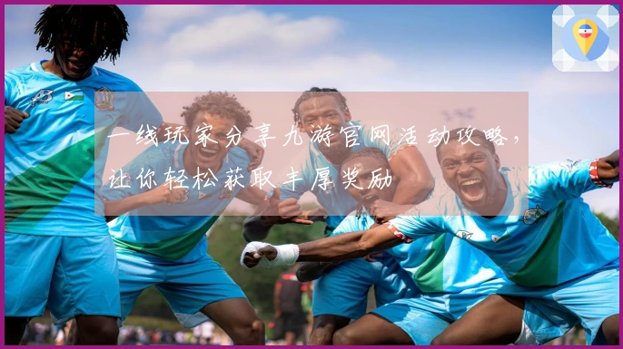 一线玩家分享九游官网活动攻略，让你轻松获取丰厚奖励